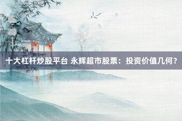 十大杠杆炒股平台 永辉超市股票:投资价值几何?