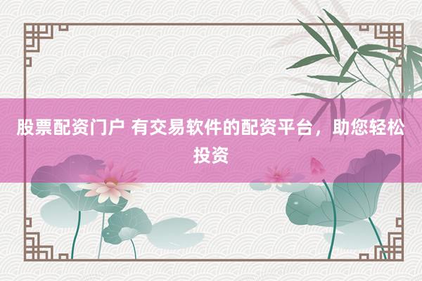 股票配资门户 有交易软件的配资平台，助您轻松投资