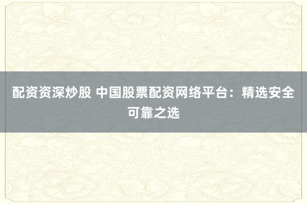 配资资深炒股 中国股票配资网络平台：精选安全可靠之选