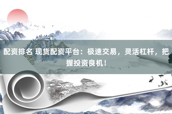 配资排名 现货配资平台：极速交易，灵活杠杆，把握投资良机！