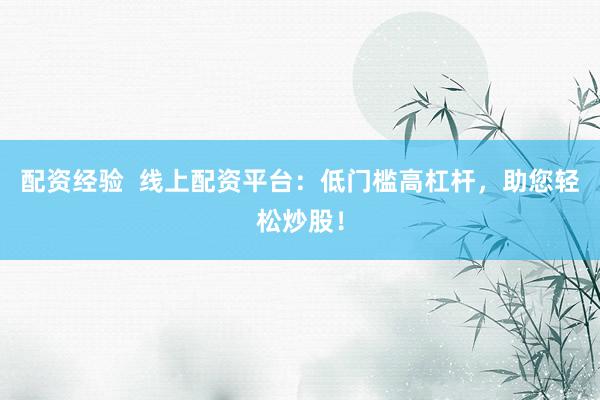 配资经验  线上配资平台：低门槛高杠杆，助您轻松炒股！