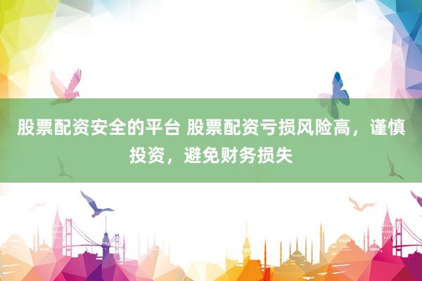股票配资安全的平台 股票配资亏损风险高，谨慎投资，避免财务损失