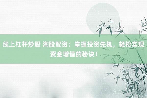 线上杠杆炒股 淘股配资：掌握投资先机，轻松实现资金增值的秘诀！