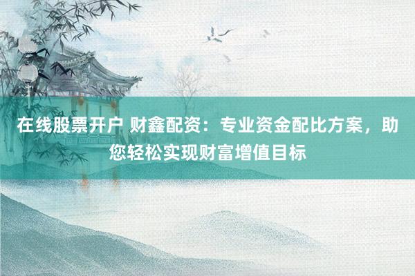 在线股票开户 财鑫配资：专业资金配比方案，助您轻松实现财富增值目标