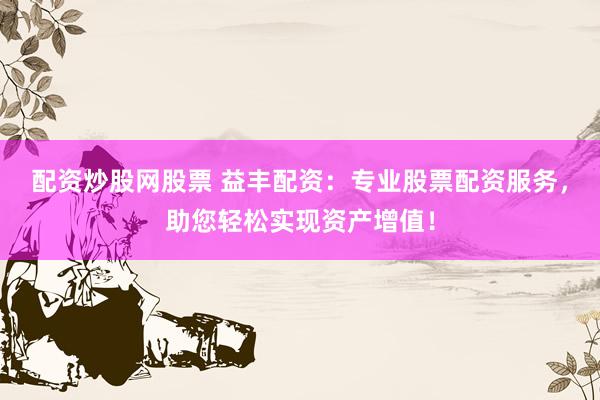 配资炒股网股票 益丰配资：专业股票配资服务，助您轻松实现资产增值！