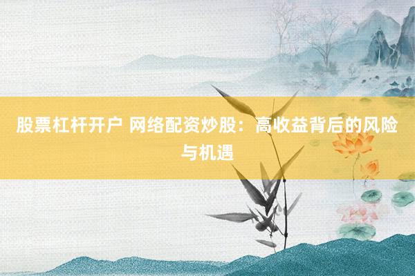 股票杠杆开户 网络配资炒股：高收益背后的风险与机遇