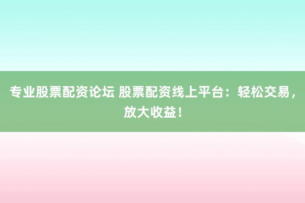 专业股票配资论坛 股票配资线上平台：轻松交易，放大收益！