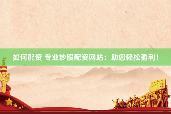 如何配资 专业炒股配资网站：助您轻松盈利！