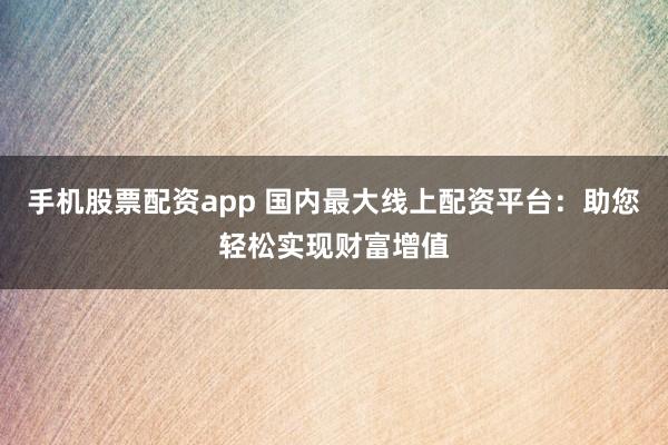 手机股票配资app 国内最大线上配资平台：助您轻松实现财富增值