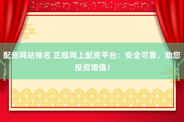 配资网站排名 正规网上配资平台：安全可靠，助您投资增值！