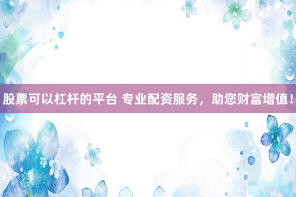 股票可以杠杆的平台 专业配资服务，助您财富增值！