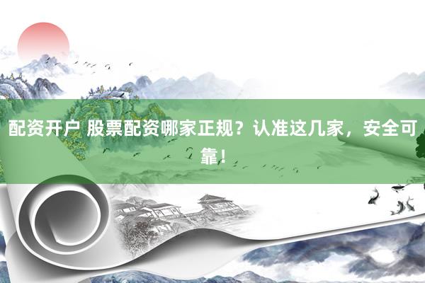 配资开户 股票配资哪家正规？认准这几家，安全可靠！