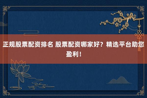 正规股票配资排名 股票配资哪家好?精选平台助您盈利!