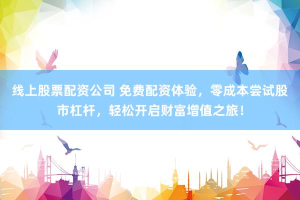 线上股票配资公司 免费配资体验,零成本尝试股市杠杆,轻松开启财富增值之旅!