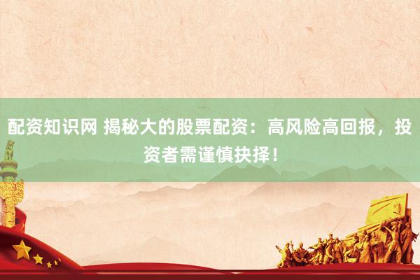 配资知识网 揭秘大的股票配资：高风险高回报，投资者需谨慎抉择！