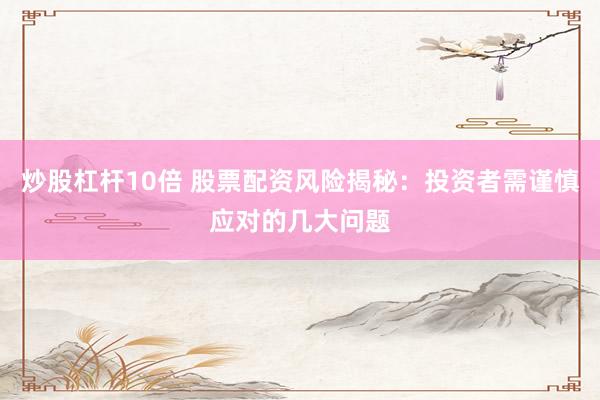 炒股杠杆10倍 股票配资风险揭秘：投资者需谨慎应对的几大问题