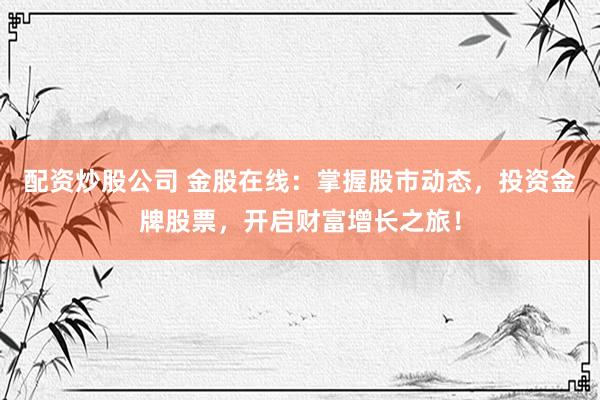 配资炒股公司 金股在线:掌握股市动态,投资金牌股票,开启财富增长之旅!