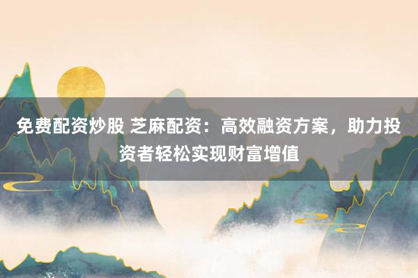 免费配资炒股 芝麻配资:高效融资方案,助力投资者轻松实现财富增值