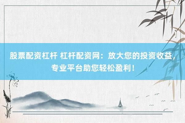 股票配资杠杆 杠杆配资网：放大您的投资收益，专业平台助您轻松盈利！