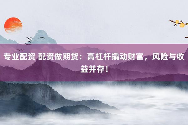 专业配资 配资做期货：高杠杆撬动财富，风险与收益并存！