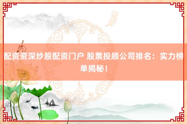 配资资深炒股配资门户 股票投顾公司排名：实力榜单揭秘！