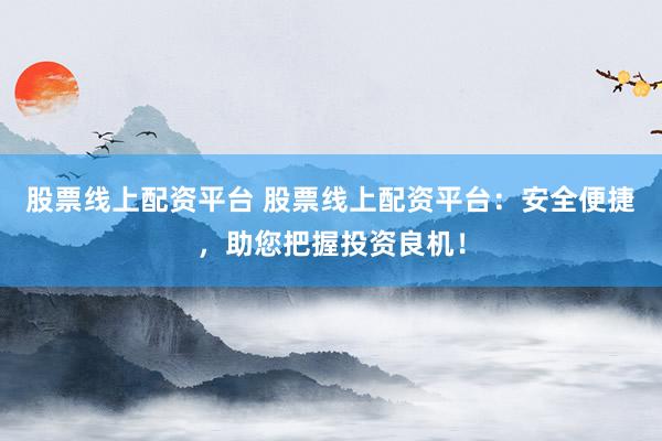 股票线上配资平台 股票线上配资平台：安全便捷，助您把握投资良机！
