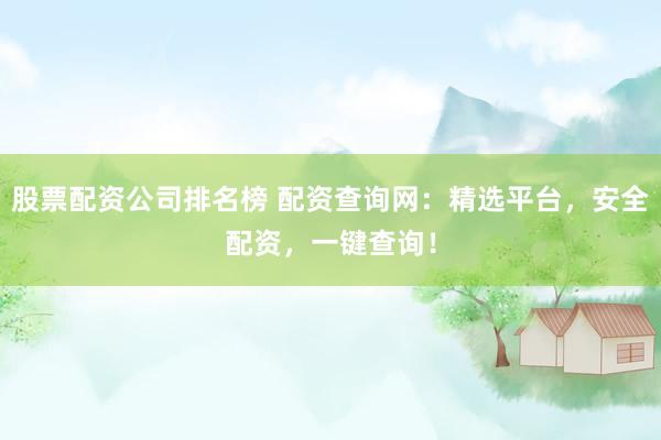 股票配资公司排名榜 配资查询网：精选平台，安全配资，一键查询！
