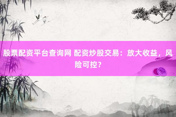 股票配资平台查询网 配资炒股交易：放大收益，风险可控？