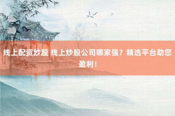 线上配资炒股 线上炒股公司哪家强？精选平台助您盈利！