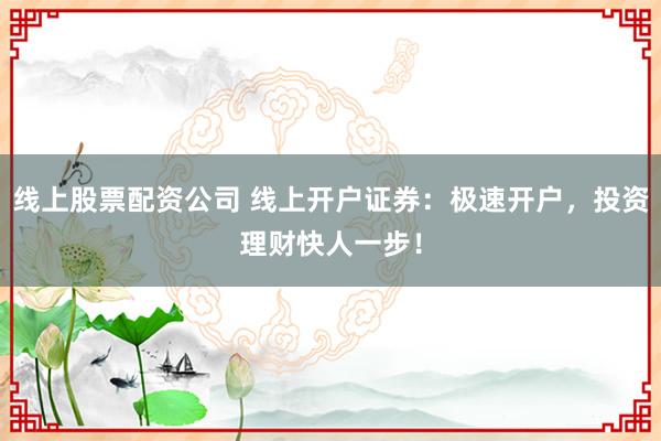 线上股票配资公司 线上开户证券：极速开户，投资理财快人一步！