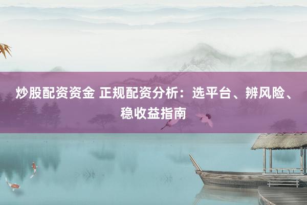 炒股配资资金 正规配资分析：选平台、辨风险、稳收益指南