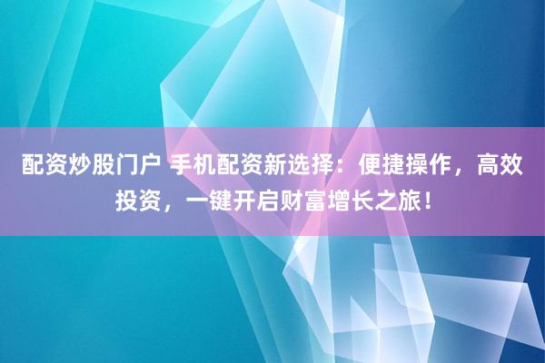 配资炒股门户 手机配资新选择：便捷操作，高效投资，一键开启财富增长之旅！