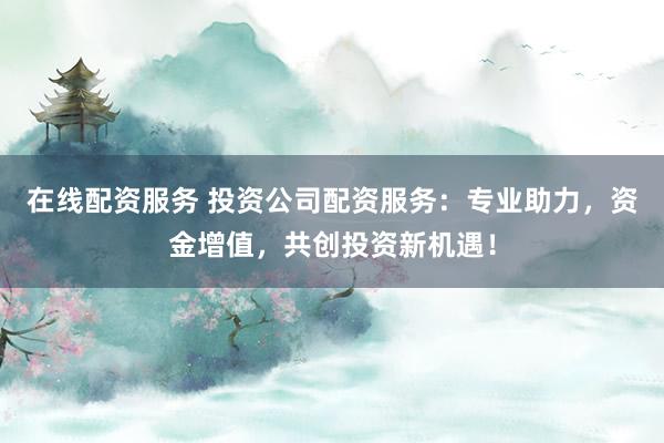 在线配资服务 投资公司配资服务：专业助力，资金增值，共创投资新机遇！