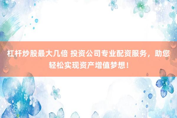 杠杆炒股最大几倍 投资公司专业配资服务，助您轻松实现资产增值梦想！