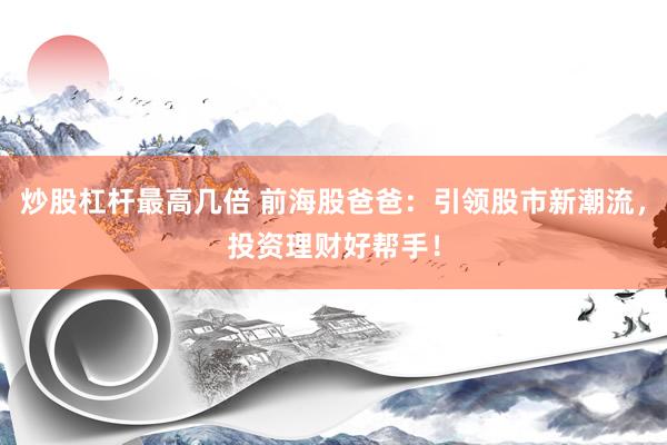 炒股杠杆最高几倍 前海股爸爸：引领股市新潮流，投资理财好帮手！