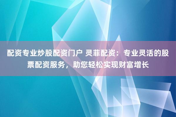 配资专业炒股配资门户 灵菲配资：专业灵活的股票配资服务，助您轻松实现财富增长