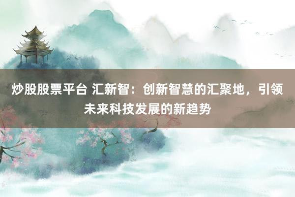 炒股股票平台 汇新智：创新智慧的汇聚地，引领未来科技发展的新趋势