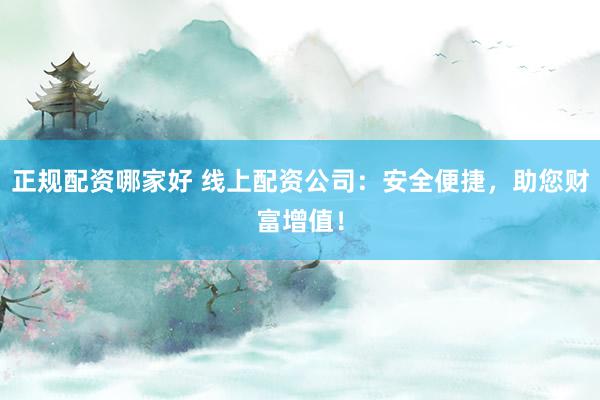 正规配资哪家好 线上配资公司：安全便捷，助您财富增值！