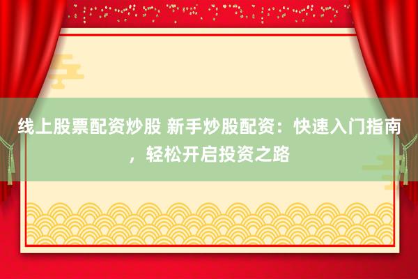线上股票配资炒股 新手炒股配资：快速入门指南，轻松开启投资之路