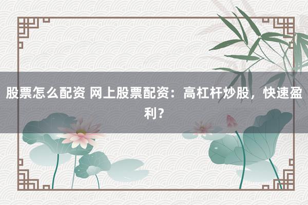 股票怎么配资 网上股票配资：高杠杆炒股，快速盈利？