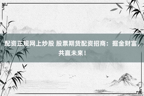 配资正规网上炒股 股票期货配资招商：掘金财富，共赢未来！