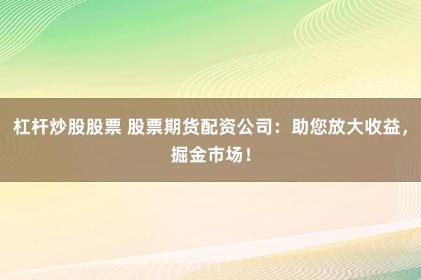 杠杆炒股股票 股票期货配资公司：助您放大收益，掘金市场！