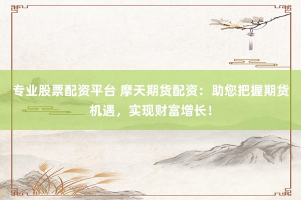 专业股票配资平台 摩天期货配资：助您把握期货机遇，实现财富增长！
