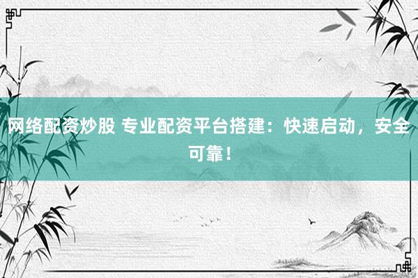 网络配资炒股 专业配资平台搭建：快速启动，安全可靠！