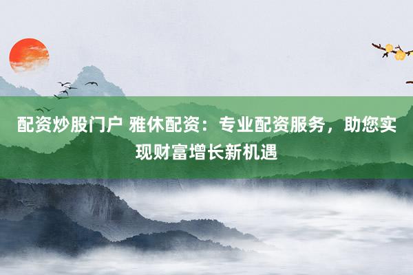 配资炒股门户 雅休配资:专业配资服务,助您实现财富增长新机遇
