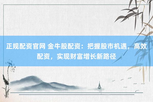 正规配资官网 金牛股配资：把握股市机遇，高效配资，实现财富增长新路径