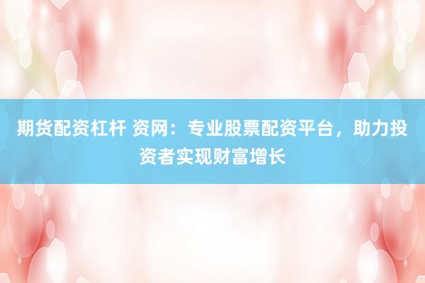 期货配资杠杆 资网：专业股票配资平台，助力投资者实现财富增长