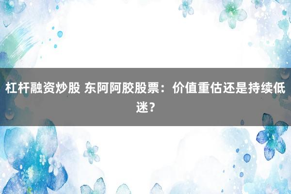 杠杆融资炒股 东阿阿胶股票：价值重估还是持续低迷？