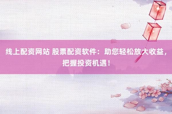 线上配资网站 股票配资软件:助您轻松放大收益,把握投资机遇!