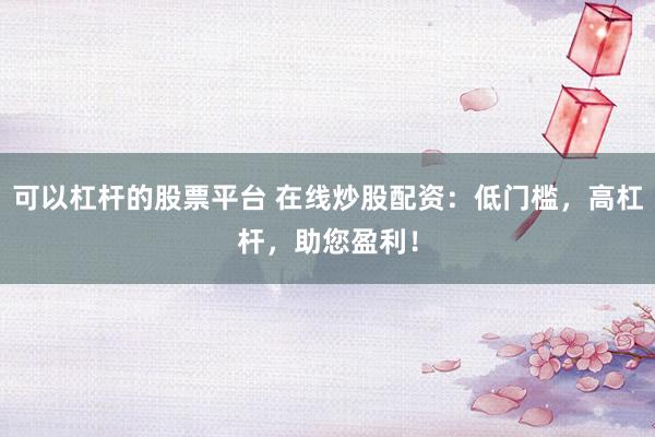 可以杠杆的股票平台 在线炒股配资：低门槛，高杠杆，助您盈利！